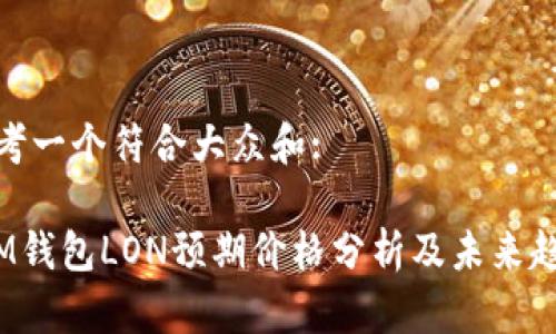 思考一个符合大众和:
IM钱包LON预期价格分析及未来趋势