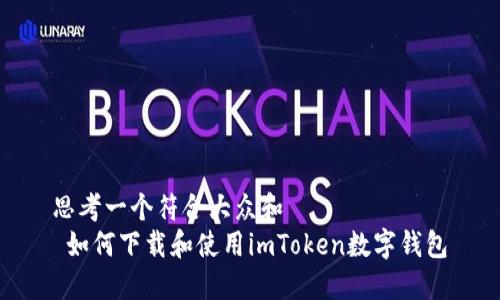 思考一个符合大众和
如何下载和使用imToken数字钱包