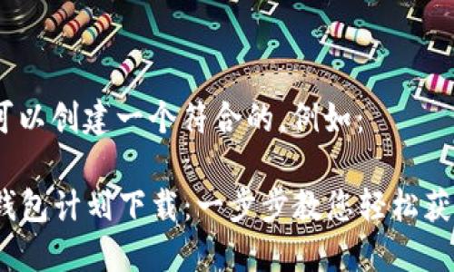 在这里,您可以创建一个符合的,例如:
2021数字钱包计划下载:一步步教您轻松获取数字资产