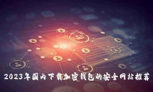 2023年国内下载加密钱包的安全网站推荐