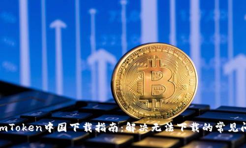 : imToken中国下载指南:解决无法下载的常见问题
