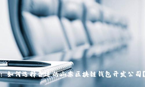 : 如何选择合适的山东区块链钱包开发公司？