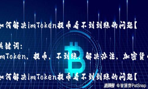 :  
如何解决imToken提币看不到到账的问题？

关键词:  
imToken, 提币, 不到账, 解决办法, 加密货币

如何解决imToken提币看不到到账的问题？