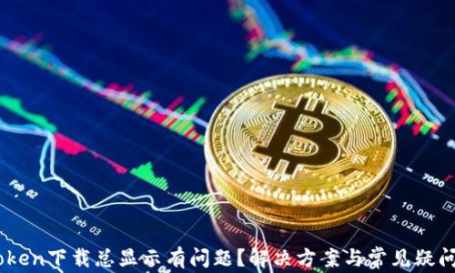 
ImToken下载总显示有问题？解决方案与常见疑问解析