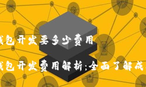 区块链钱包开发要多少费用
区块链钱包开发费用解析:全面了解成本与预算