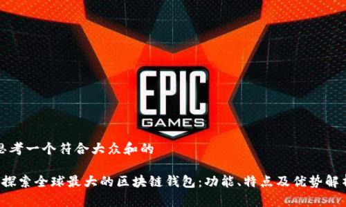 思考一个符合大众和的

 探索全球最大的区块链钱包：功能、特点及优势解析